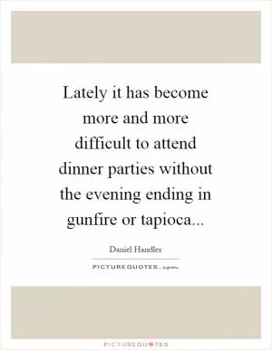 Lately it has become more and more difficult to attend dinner parties without the evening ending in gunfire or tapioca Picture Quote #1