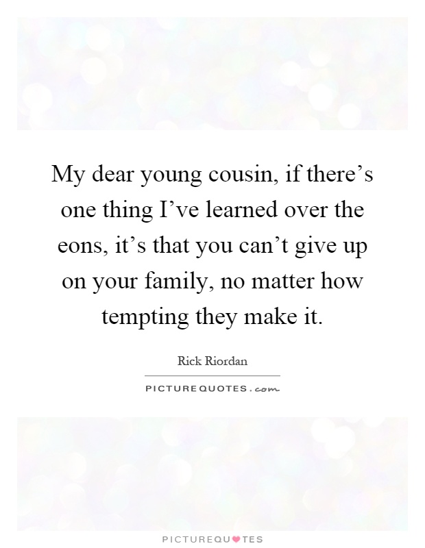 My dear young cousin, if there's one thing I've learned over the eons, it's that you can't give up on your family, no matter how tempting they make it Picture Quote #1