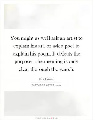 You might as well ask an artist to explain his art, or ask a poet to explain his poem. It defeats the purpose. The meaning is only clear thorough the search Picture Quote #1