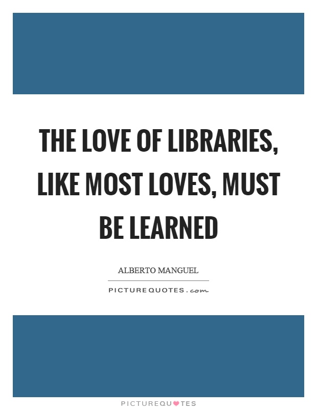 The love of libraries, like most loves, must be learned Picture Quote #1