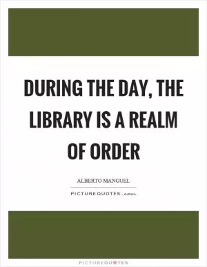 During the day, the library is a realm of order Picture Quote #1