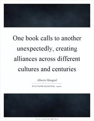 One book calls to another unexpectedly, creating alliances across different cultures and centuries Picture Quote #1