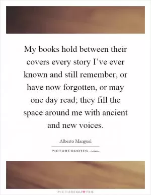 My books hold between their covers every story I’ve ever known and still remember, or have now forgotten, or may one day read; they fill the space around me with ancient and new voices Picture Quote #1