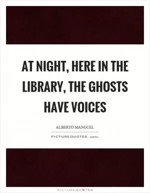 At night, here in the library, the ghosts have voices Picture Quote #1