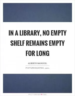 In a library, no empty shelf remains empty for long Picture Quote #1