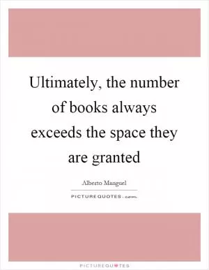 Ultimately, the number of books always exceeds the space they are granted Picture Quote #1