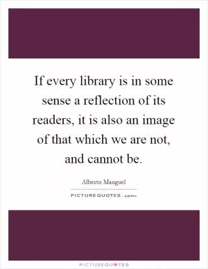 If every library is in some sense a reflection of its readers, it is also an image of that which we are not, and cannot be Picture Quote #1