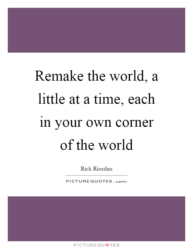 Remake the world, a little at a time, each in your own corner of the world Picture Quote #1