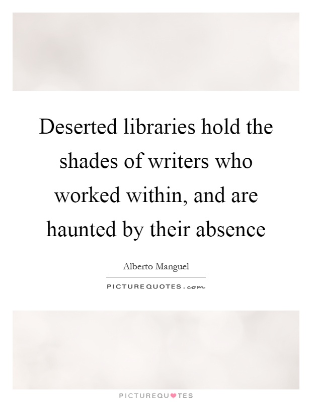 Deserted libraries hold the shades of writers who worked within, and are haunted by their absence Picture Quote #1