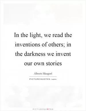 In the light, we read the inventions of others; in the darkness we invent our own stories Picture Quote #1