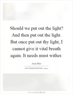 Should we put out the light? And then put out the light. But once put out thy light, I cannot give it vital breath again. It needs must wither Picture Quote #1