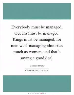 Everybody must be managed. Queens must be managed. Kings must be managed, for men want managing almost as much as women, and that’s saying a good deal Picture Quote #1