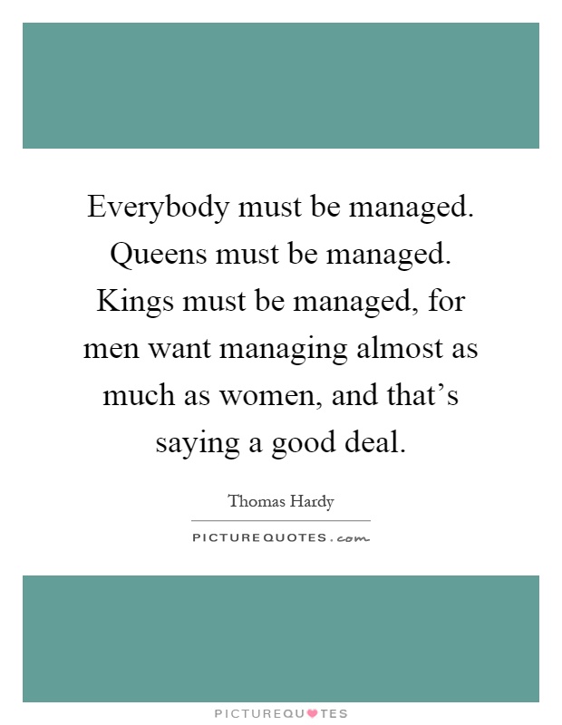 Everybody must be managed. Queens must be managed. Kings must be managed, for men want managing almost as much as women, and that's saying a good deal Picture Quote #1