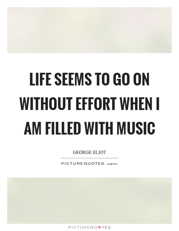 Life seems to go on without effort when I am filled with music Picture Quote #1