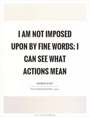 I am not imposed upon by fine words; I can see what actions mean Picture Quote #1