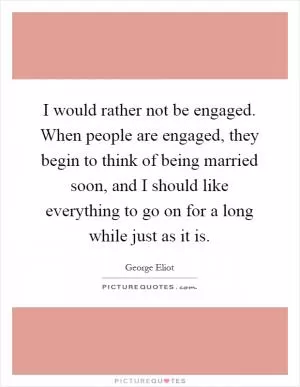 I would rather not be engaged. When people are engaged, they begin to think of being married soon, and I should like everything to go on for a long while just as it is Picture Quote #1