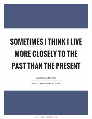 Sometimes I think I live more closely to the past than the present Picture Quote #1