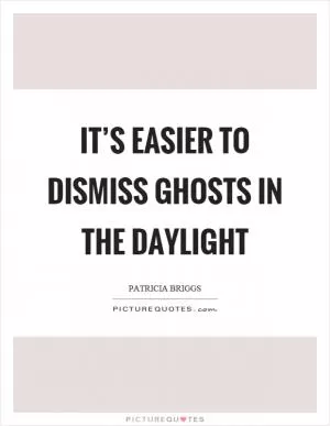 It’s easier to dismiss ghosts in the daylight Picture Quote #1