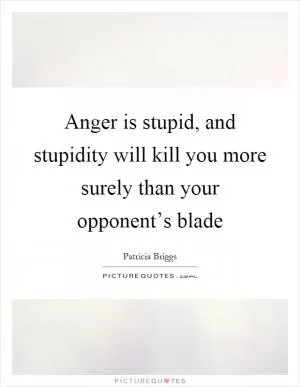 Anger is stupid, and stupidity will kill you more surely than your opponent’s blade Picture Quote #1