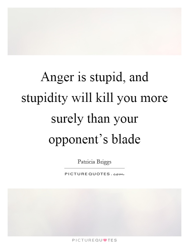 Anger is stupid, and stupidity will kill you more surely than your opponent's blade Picture Quote #1