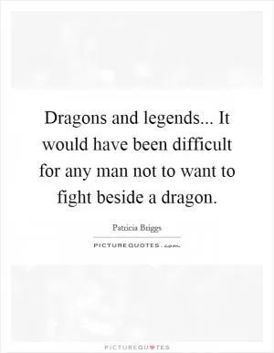 Dragons and legends... It would have been difficult for any man not to want to fight beside a dragon Picture Quote #1