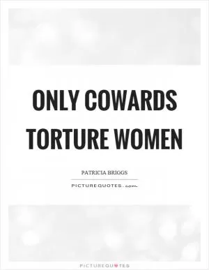 Only cowards torture women Picture Quote #1