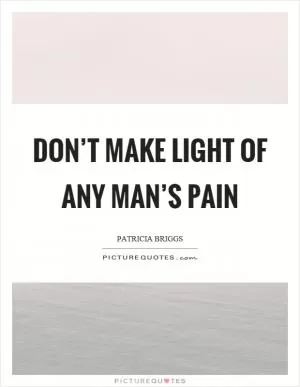 Don’t make light of any man’s pain Picture Quote #1