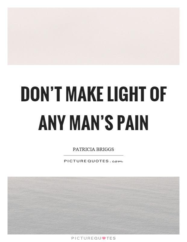 Don't make light of any man's pain Picture Quote #1