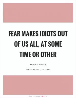 Fear makes idiots out of us all, at some time or other Picture Quote #1
