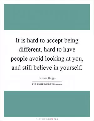 It is hard to accept being different, hard to have people avoid looking at you, and still believe in yourself Picture Quote #1