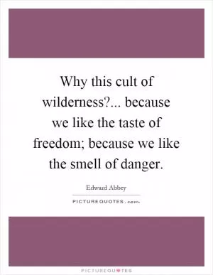 Why this cult of wilderness?... because we like the taste of freedom; because we like the smell of danger Picture Quote #1