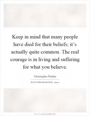 Keep in mind that many people have died for their beliefs; it’s actually quite common. The real courage is in living and suffering for what you believe Picture Quote #1