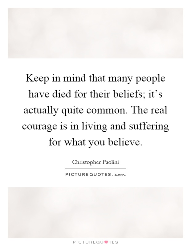 Keep in mind that many people have died for their beliefs; it's actually quite common. The real courage is in living and suffering for what you believe Picture Quote #1