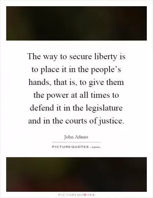 The way to secure liberty is to place it in the people’s hands, that is, to give them the power at all times to defend it in the legislature and in the courts of justice Picture Quote #1
