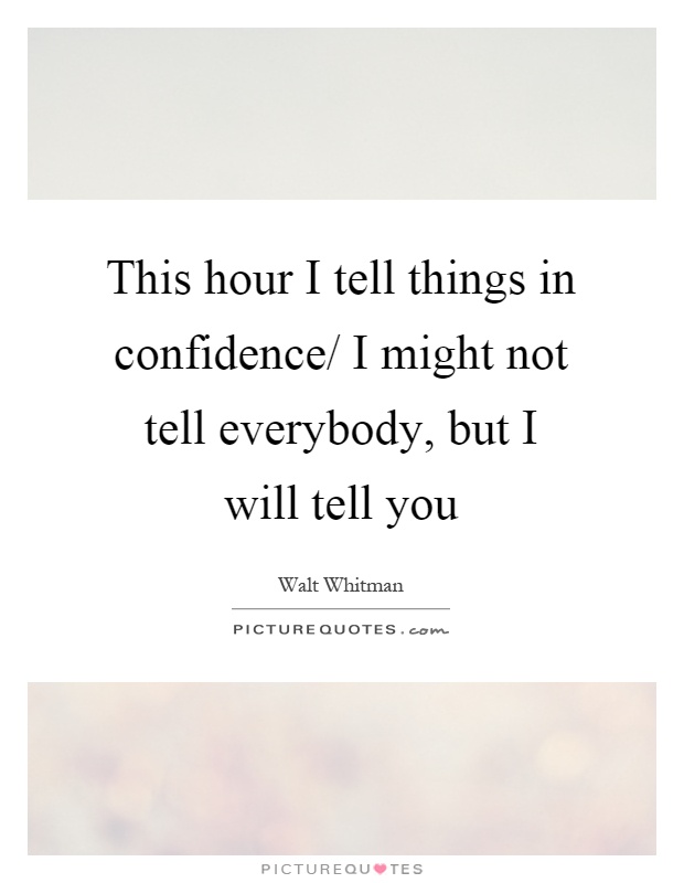 This hour I tell things in confidence/ I might not tell everybody, but I will tell you Picture Quote #1