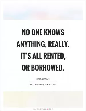 No one knows anything, really. It’s all rented, or borrowed Picture Quote #1