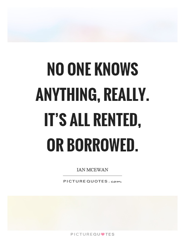 No one knows anything, really. It's all rented, or borrowed Picture Quote #1