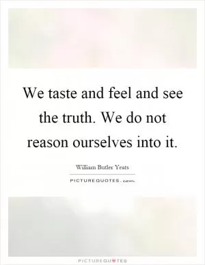 We taste and feel and see the truth. We do not reason ourselves into it Picture Quote #1