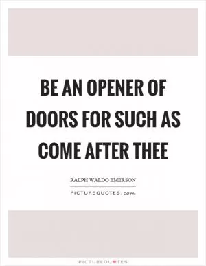 Be an opener of doors for such as come after thee Picture Quote #1