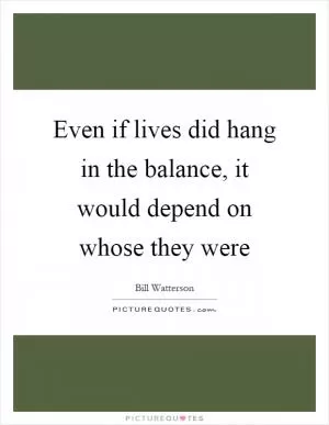 Even if lives did hang in the balance, it would depend on whose they were Picture Quote #1