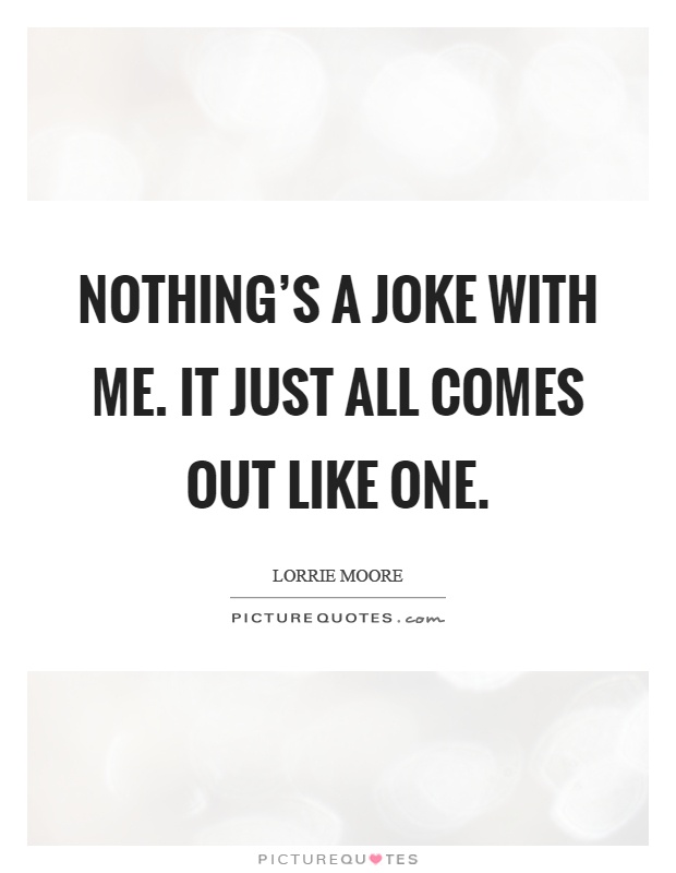 Nothing's a joke with me. It just all comes out like one Picture Quote #1