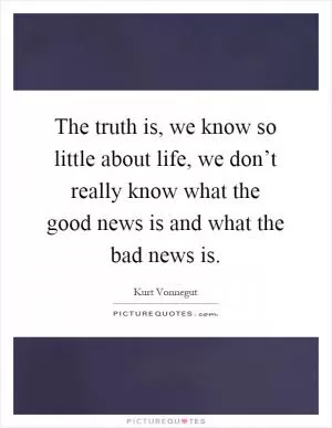 The truth is, we know so little about life, we don’t really know what the good news is and what the bad news is Picture Quote #1