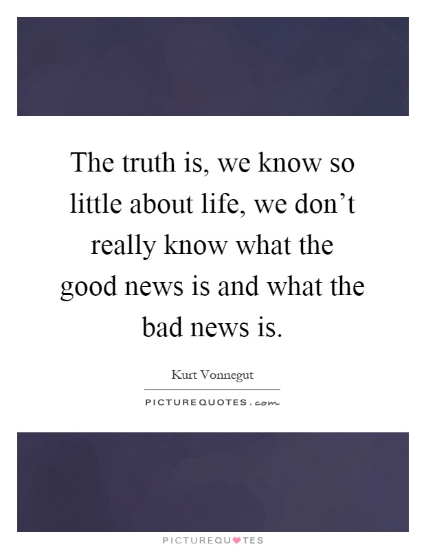 The truth is, we know so little about life, we don't really know what the good news is and what the bad news is Picture Quote #1