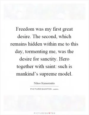 Freedom was my first great desire. The second, which remains hidden within me to this day, tormenting me, was the desire for sanctity. Hero together with saint: such is mankind’s supreme model Picture Quote #1
