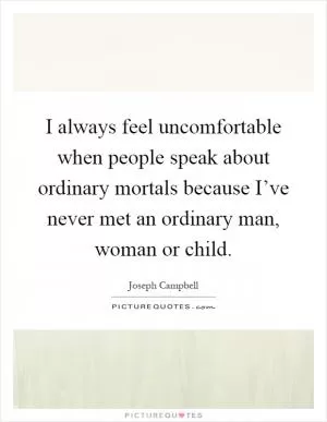 I always feel uncomfortable when people speak about ordinary mortals because I’ve never met an ordinary man, woman or child Picture Quote #1