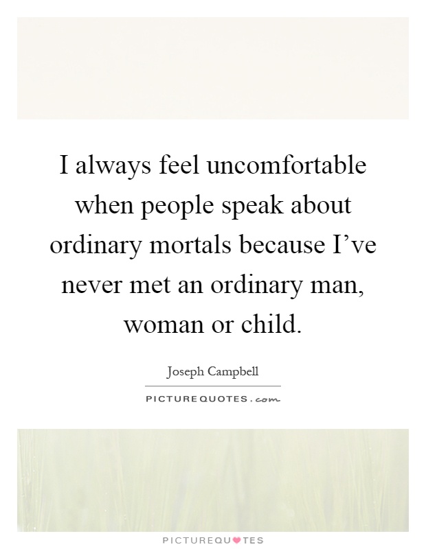 I always feel uncomfortable when people speak about ordinary mortals because I've never met an ordinary man, woman or child Picture Quote #1