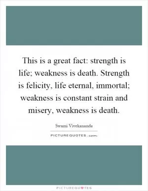 This is a great fact: strength is life; weakness is death. Strength is felicity, life eternal, immortal; weakness is constant strain and misery, weakness is death Picture Quote #1