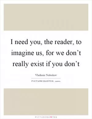 I need you, the reader, to imagine us, for we don’t really exist if you don’t Picture Quote #1