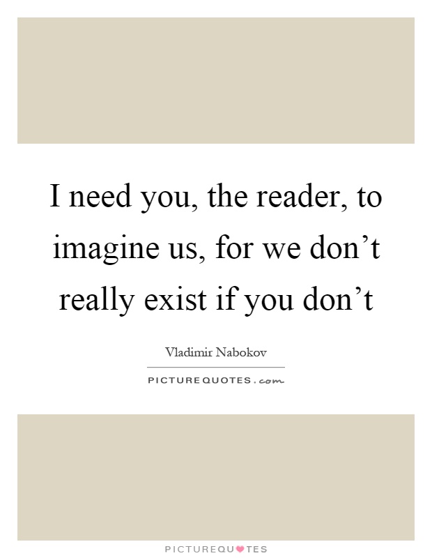 I need you, the reader, to imagine us, for we don't really exist if you don't Picture Quote #1