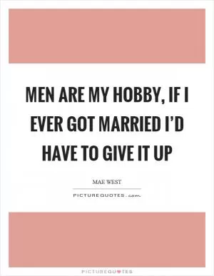 Men are my hobby, if I ever got married I’d have to give it up Picture Quote #1